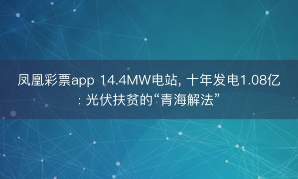 凤凰彩票app 14.4MW电站， 十年发电1.08亿: 光伏扶贫的“青海解法”