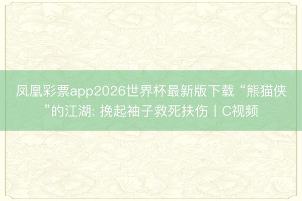 凤凰彩票app2026世界杯最新版下载 “熊猫侠”的江湖: 挽起袖子救死扶伤丨C视频