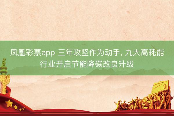 凤凰彩票app 三年攻坚作为动手， 九大高耗能行业开启节能降碳改良升级