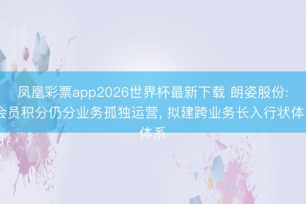 凤凰彩票app2026世界杯最新下载 朗姿股份: 会员积分仍分业务孤独运营, 拟建跨业务长入行状体系