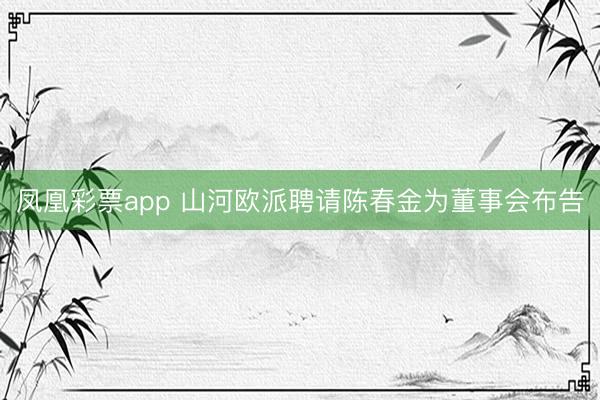 凤凰彩票app 山河欧派聘请陈春金为董事会布告