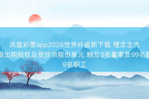 凤凰彩票app2026世界杯最新下载 理念念汽车授出购股权及受放浪股份单元 触及3名董事及99名职工