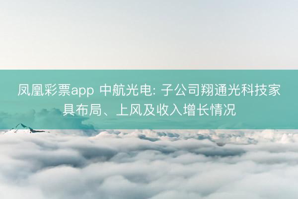 凤凰彩票app 中航光电: 子公司翔通光科技家具布局、上风及收入增长情况