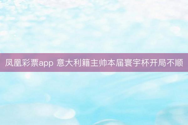 凤凰彩票app 意大利籍主帅本届寰宇杯开局不顺