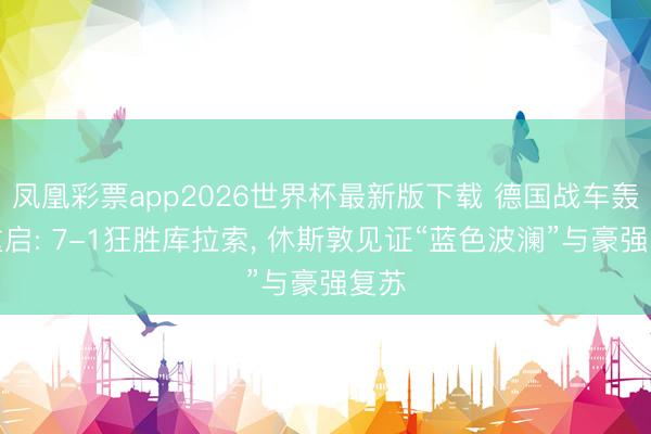 凤凰彩票app2026世界杯最新版下载 德国战车轰鸣重启: 7-1狂胜库拉索， 休斯敦见证“蓝色波澜”与豪强复苏
