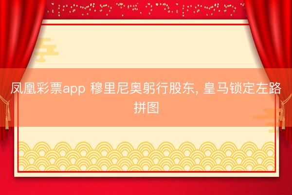 凤凰彩票app 穆里尼奥躬行股东， 皇马锁定左路拼图
