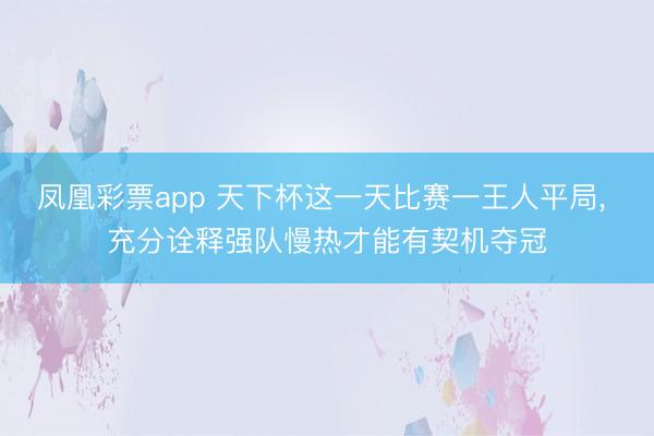 凤凰彩票app 天下杯这一天比赛一王人平局, 充分诠释强队慢热才能有契机夺冠