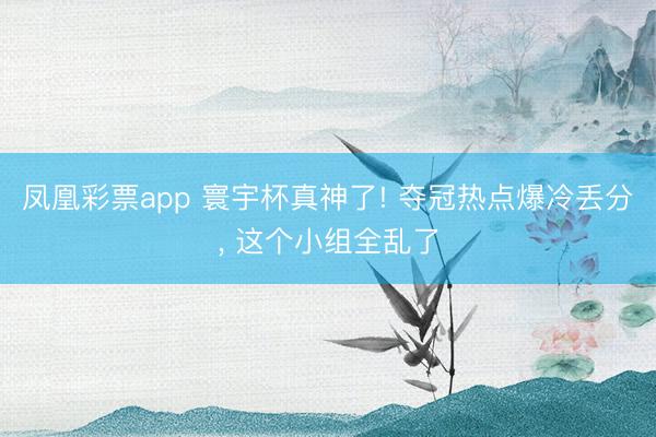 凤凰彩票app 寰宇杯真神了! 夺冠热点爆冷丢分， 这个小组全乱了