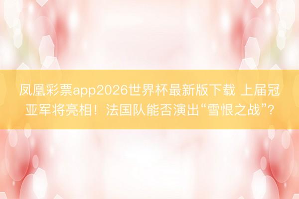 凤凰彩票app2026世界杯最新版下载 上届冠亚军将亮相!法国队能否演出“雪恨之战”?