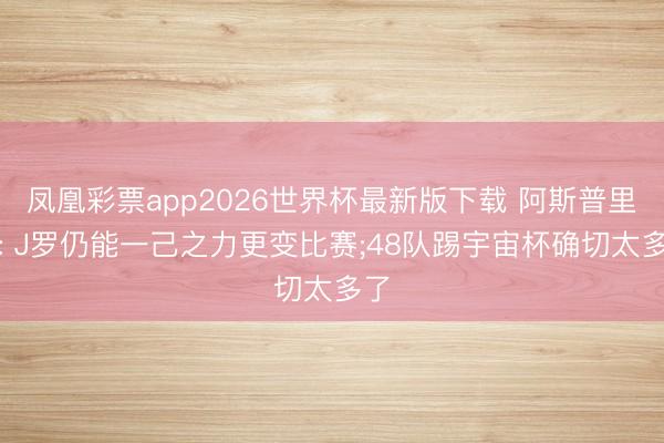 凤凰彩票app2026世界杯最新版下载 阿斯普里拉: J罗仍能一己之力更变比赛;48队踢宇宙杯确切太多了