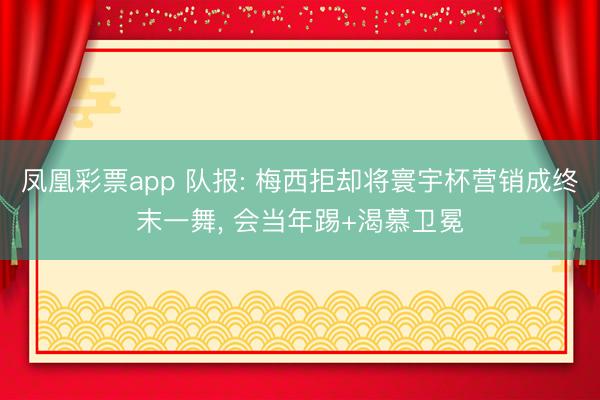 凤凰彩票app 队报: 梅西拒却将寰宇杯营销成终末一舞, 会当年踢+渴慕卫冕