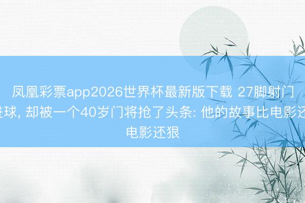 凤凰彩票app2026世界杯最新版下载 27脚射门0进球, 却被一个40岁门将抢了头条: 他的故事比电影还狠