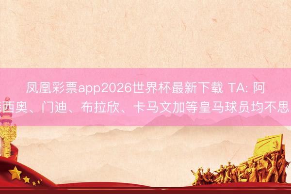凤凰彩票app2026世界杯最新下载 TA: 阿森西奥、门迪、布拉欣、卡马文加等皇马球员均不思走