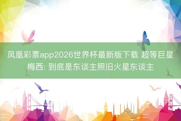 凤凰彩票app2026世界杯最新版下载 超等巨星梅西: 到底是东谈主照旧火星东谈主