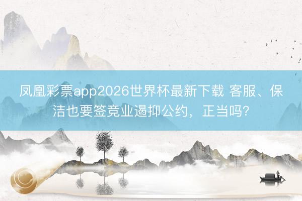 凤凰彩票app2026世界杯最新下载 客服、保洁也要签竞业遏抑公约，正当吗？