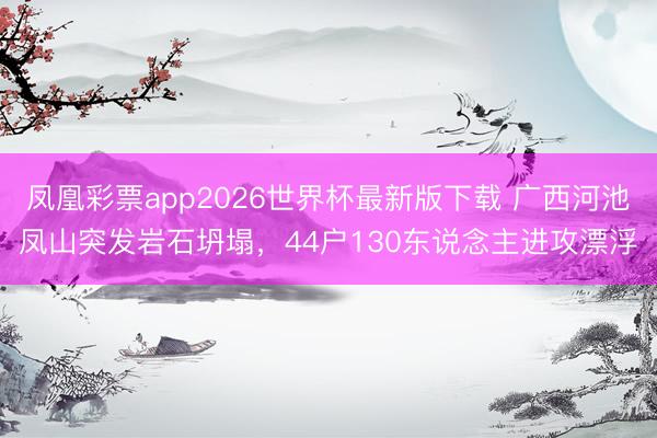凤凰彩票app2026世界杯最新版下载 广西河池凤山突发岩石坍塌，44户130东说念主进攻漂浮