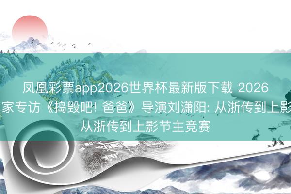 凤凰彩票app2026世界杯最新版下载 2026上影节|独家专访《捣毁吧! 爸爸》导演刘潇阳: 从浙传到上影节主竞赛