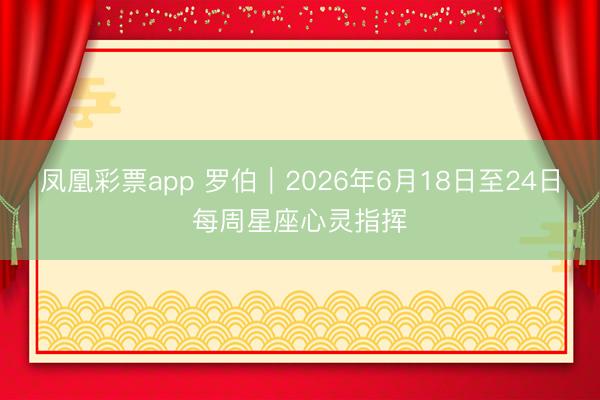 凤凰彩票app 罗伯︱2026年6月18日至24日每周星座心灵指挥