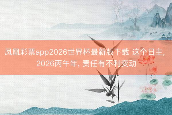 凤凰彩票app2026世界杯最新版下载 这个日主， 2026丙午年， 责任有不利变动