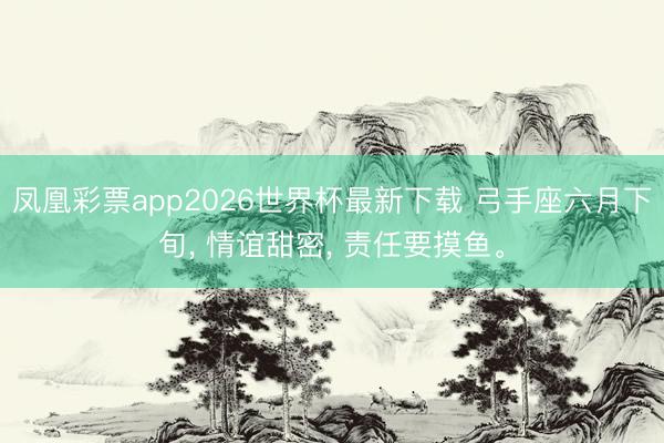 凤凰彩票app2026世界杯最新下载 弓手座六月下旬， 情谊甜密， 责任要摸鱼。