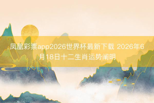 凤凰彩票app2026世界杯最新下载 2026年6月18日十二生肖运势阐明