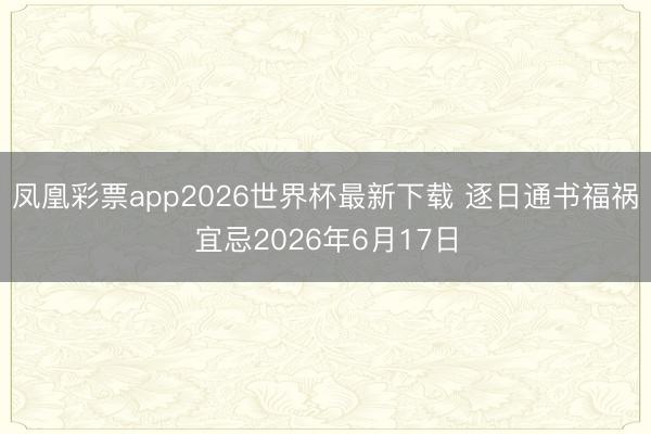 凤凰彩票app2026世界杯最新下载 逐日通书福祸宜忌2026年6月17日