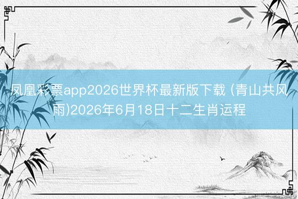 凤凰彩票app2026世界杯最新版下载 (青山共风雨)2026年6月18日十二生肖运程