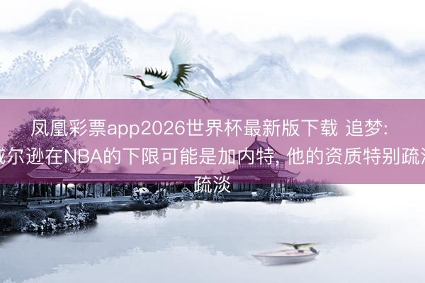 凤凰彩票app2026世界杯最新版下载 追梦: 威尔逊在NBA的下限可能是加内特, 他的资质特别疏淡