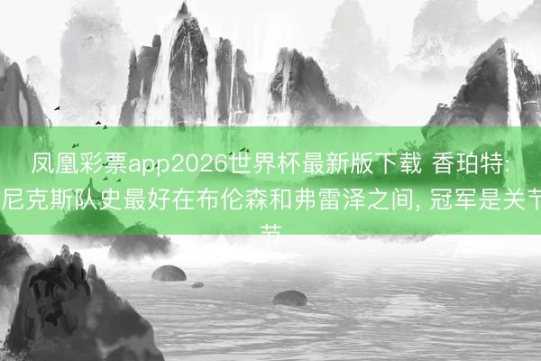 凤凰彩票app2026世界杯最新版下载 香珀特: 尼克斯队史最好在布伦森和弗雷泽之间, 冠军是关节