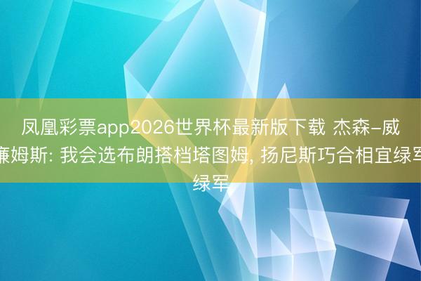 凤凰彩票app2026世界杯最新版下载 杰森-威廉姆斯: 我会选布朗搭档塔图姆， 扬尼斯巧合相宜绿军