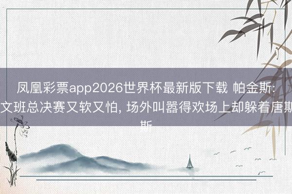 凤凰彩票app2026世界杯最新版下载 帕金斯: 文班总决赛又软又怕， 场外叫嚣得欢场上却躲着唐斯