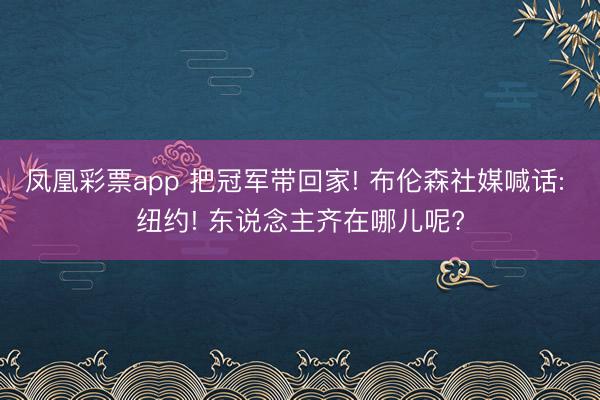 凤凰彩票app 把冠军带回家! 布伦森社媒喊话: 纽约! 东说念主齐在哪儿呢?