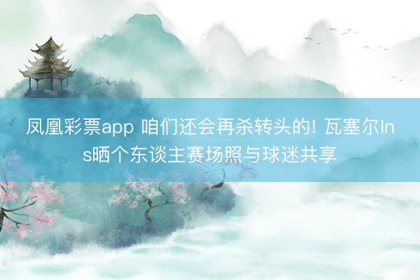 凤凰彩票app 咱们还会再杀转头的! 瓦塞尔Ins晒个东谈主赛场照与球迷共享