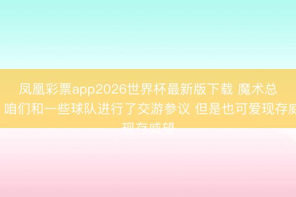 凤凰彩票app2026世界杯最新版下载 魔术总裁: 咱们和一些球队进行了交游参议 但是也可爱现存威望
