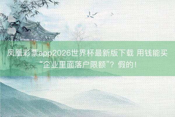凤凰彩票app2026世界杯最新版下载 用钱能买“企业里面落户限额”？假的！